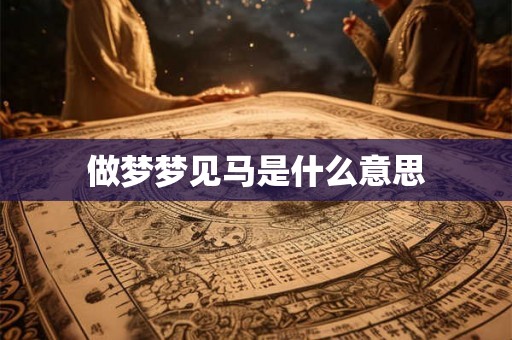 做梦梦见马是什么意思 做梦梦见马是什么意思