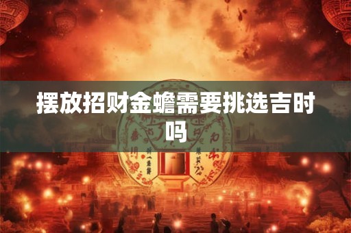 摆放招财金蟾需要挑选吉时吗 摆放招财金蟾需要挑选吉时吗