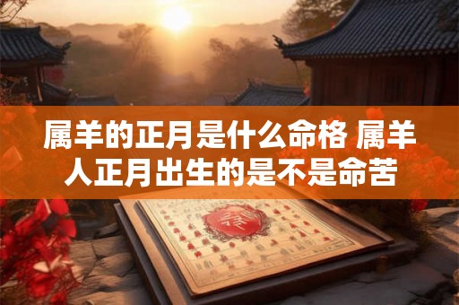 属羊的正月是什么命格 属羊人正月出生的是不是命苦 属羊的正月是什么命格 属羊人正月出生的是不是命苦