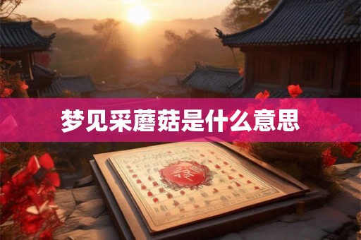 梦见采蘑菇是什么意思 梦见采蘑菇是什么意思