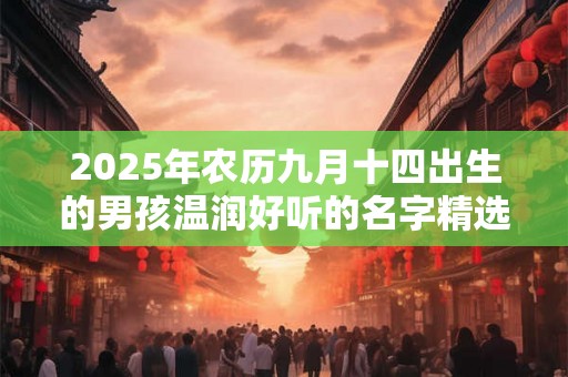 2025年农历九月十四出生的男孩温润好听的名字精选 2025年农历九月十四出生的男孩温润好听的名字精选