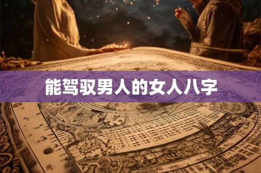 能驾驭男人的女人八字 能驾驭男人的女人八字