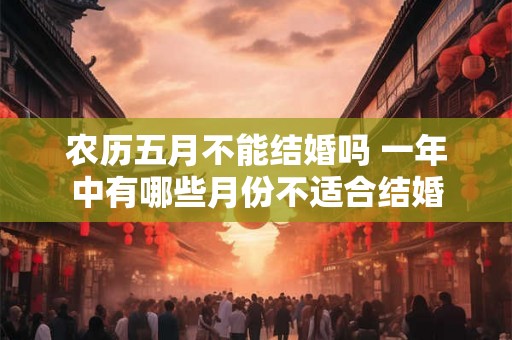 农历五月不能结婚吗 一年中有哪些月份不适合结婚 农历五月不能结婚吗 一年中有哪些月份不适合结婚