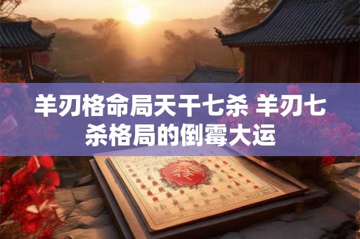 羊刃格命局天干七杀 羊刃七杀格局的倒霉大运