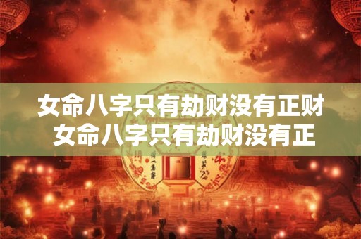 女命八字只有劫财没有正财 女命八字只有劫财没有正财代表什么 女命八字只有劫财没有正财 女命八字只有劫财没有正财代表什么