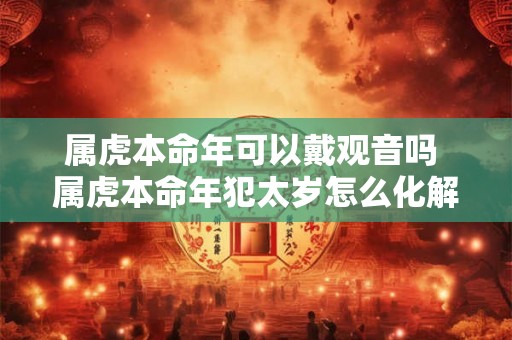 属虎本命年可以戴观音吗 属虎本命年犯太岁怎么化解 属虎本命年可以戴观音吗 属虎本命年犯太岁怎么化解