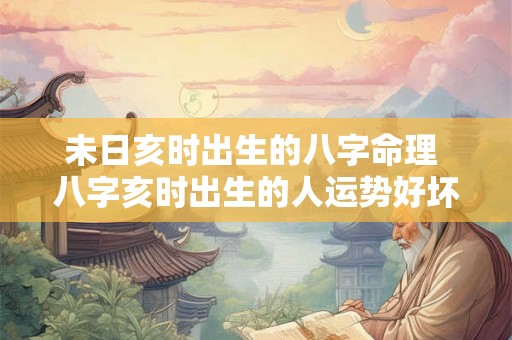 未日亥时出生的八字命理 八字亥时出生的人运势好坏 未日亥时出生的八字命理 八字亥时出生的人运势好坏