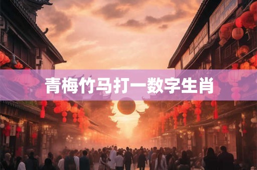 青梅竹马打一数字生肖 青梅竹马打一数字生肖