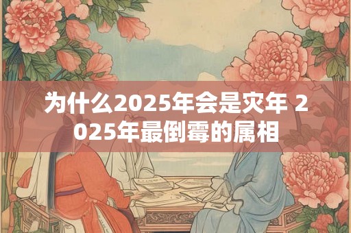 为什么2025年会是灾年 2025年最倒霉的属相 为什么2025年会是灾年 2025年最倒霉的属相