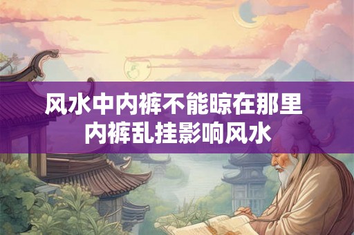 风水中内裤不能晾在那里 内裤乱挂影响风水 风水中内裤不能晾在那里 内裤乱挂影响风水