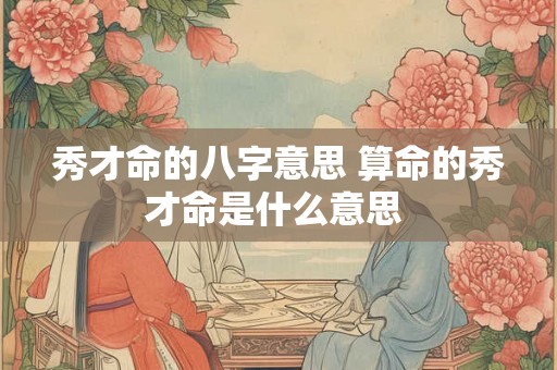 秀才命的八字意思 算命的秀才命是什么意思 秀才命的八字意思 算命的秀才命是什么意思