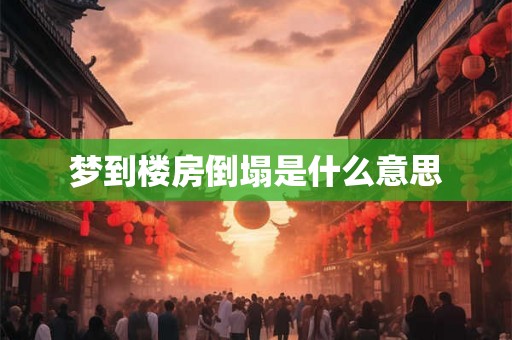 梦到楼房倒塌是什么意思 梦到楼房倒塌是什么意思