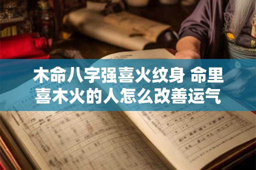 木命八字强喜火纹身 命里喜木火的人怎么改善运气 木命八字强喜火纹身 命里喜木火的人怎么改善运气