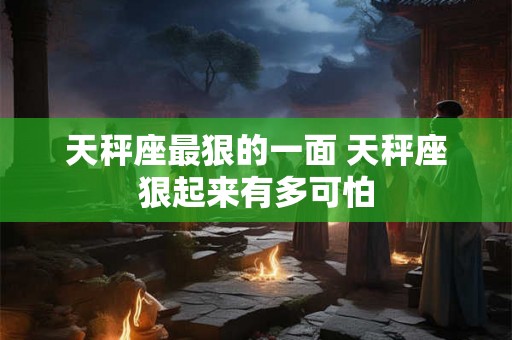 天秤座最狠的一面 天秤座狠起来有多可怕 天秤座最狠的一面 天秤座狠起来有多可怕