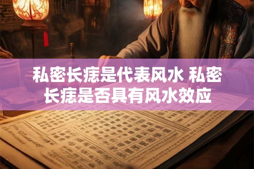 私密长痣是代表风水 私密长痣是否具有风水效应 私密长痣是代表风水 私密长痣是否具有风水效应