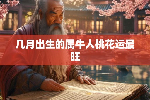 几月出生的属牛人桃花运最旺 几月出生的属牛人桃花运最旺
