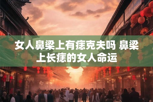 女人鼻梁上有痣克夫吗 鼻梁上长痣的女人命运 女人鼻梁上有痣克夫吗 鼻梁上长痣的女人命运