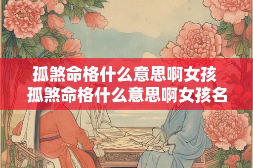 孤煞命格什么意思啊女孩 孤煞命格什么意思啊女孩名字 孤煞命格什么意思啊女孩 孤煞命格什么意思啊女孩名字