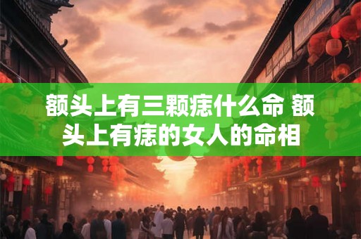 额头上有三颗痣什么命 额头上有痣的女人的命相 额头上有三颗痣什么命 额头上有痣的女人的命相