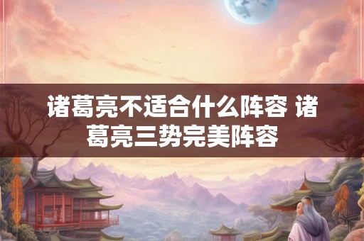 诸葛亮不适合什么阵容 诸葛亮三势完美阵容 诸葛亮不适合什么阵容 诸葛亮三势完美阵容