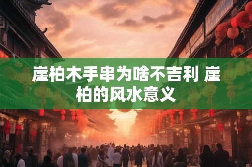 崖柏木手串为啥不吉利 崖柏的风水意义 崖柏木手串为啥不吉利 崖柏的风水意义