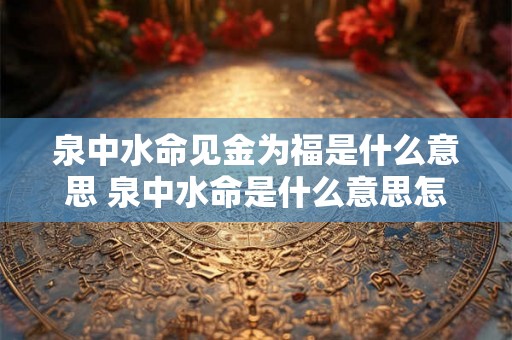 泉中水命见金为福是什么意思 泉中水命是什么意思怎么样才能旺 泉中水命见金为福是什么意思 泉中水命是什么意思怎么样才能旺