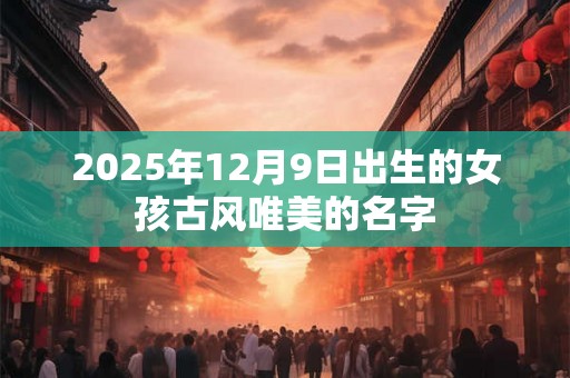 2025年12月9日出生的女孩古风唯美的名字 2025年12月9日出生的女孩古风唯美的名字