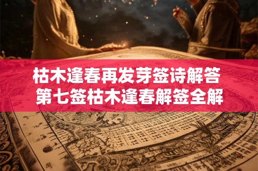 枯木逢春再发芽签诗解答 第七签枯木逢春解签全解 枯木逢春再发芽签诗解答 第七签枯木逢春解签全解