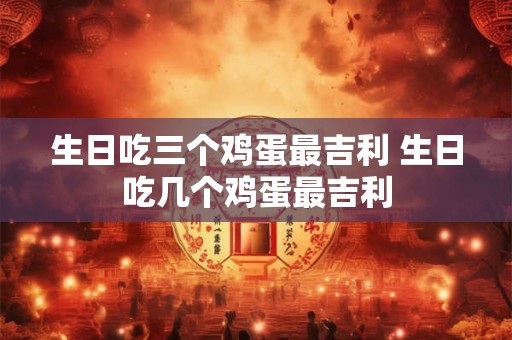 生日吃三个鸡蛋最吉利 生日吃几个鸡蛋最吉利 生日吃三个鸡蛋最吉利 生日吃几个鸡蛋最吉利