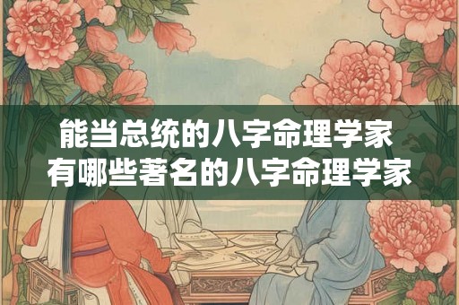能当总统的八字命理学家 有哪些著名的八字命理学家可以推荐 能当总统的八字命理学家 有哪些著名的八字命理学家可以推荐