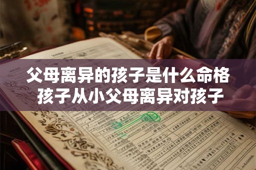父母离异的孩子是什么命格 孩子从小父母离异对孩子是什么影响 父母离异的孩子是什么命格 孩子从小父母离异对孩子是什么影响