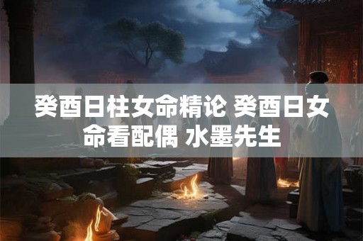 癸酉日柱女命精论 癸酉日女命看配偶 水墨先生 癸酉日柱女命精论 癸酉日女命看配偶 水墨先生