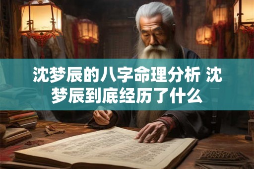 沈梦辰的八字命理分析 沈梦辰到底经历了什么 沈梦辰的八字命理分析 沈梦辰到底经历了什么