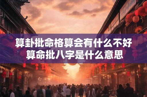 算卦批命格算会有什么不好 算命批八字是什么意思 算卦批命格算会有什么不好 算命批八字是什么意思