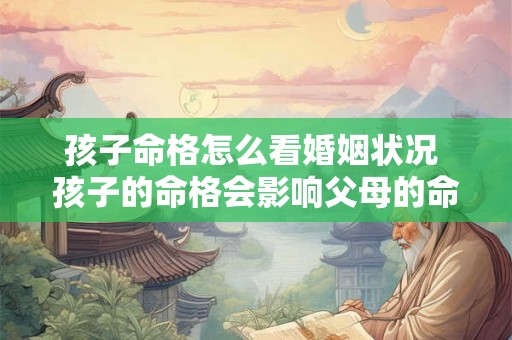 孩子命格怎么看婚姻状况 孩子的命格会影响父母的命格吗 孩子命格怎么看婚姻状况 孩子的命格会影响父母的命格吗