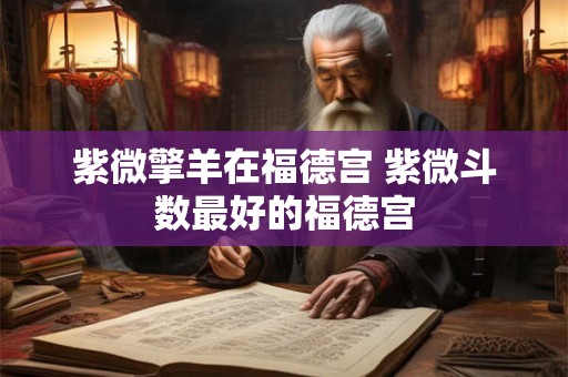 紫微擎羊在福德宫 紫微斗数最好的福德宫 紫微擎羊在福德宫 紫微斗数最好的福德宫