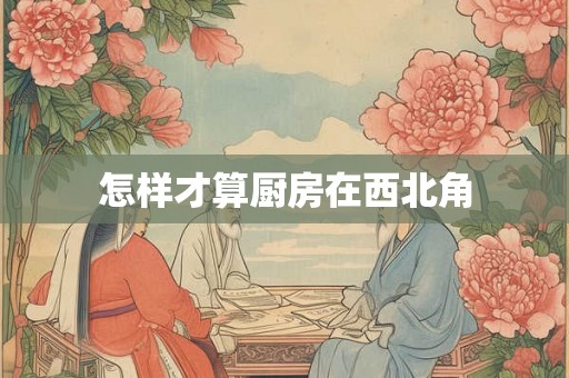 怎样才算厨房在西北角 怎样才算厨房在西北角