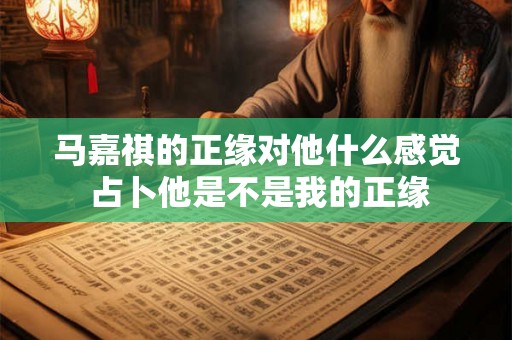 马嘉祺的正缘对他什么感觉 占卜他是不是我的正缘 马嘉祺的正缘对他什么感觉 占卜他是不是我的正缘