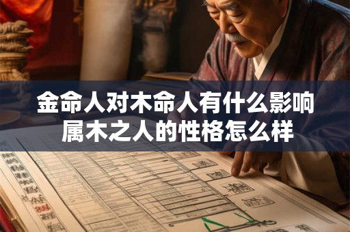 金命人对木命人有什么影响 属木之人的性格怎么样 金命人对木命人有什么影响 属木之人的性格怎么样