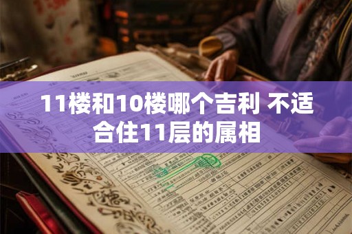 11楼和10楼哪个吉利 不适合住11层的属相 11楼和10楼哪个吉利 不适合住11层的属相