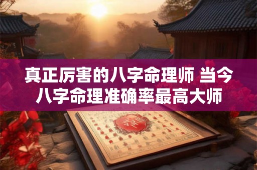 真正厉害的八字命理师 当今八字命理准确率最高大师 真正厉害的八字命理师 当今八字命理准确率最高大师