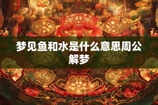 梦见鱼和水是什么意思周公解梦 梦见鱼和水是什么意思周公解梦