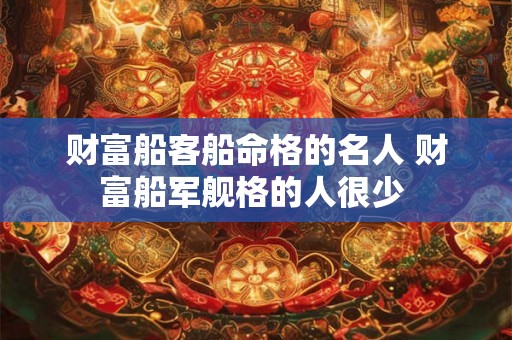 财富船客船命格的名人 财富船军舰格的人很少 财富船客船命格的名人 财富船军舰格的人很少