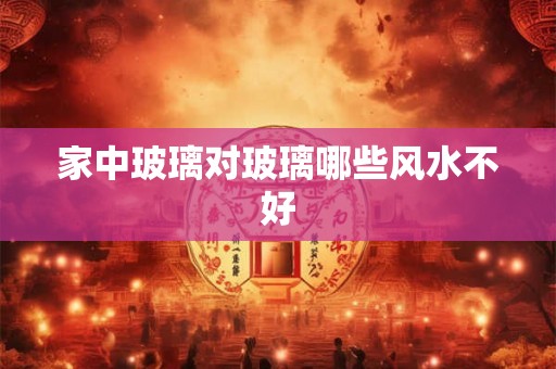 家中玻璃对玻璃哪些风水不好 家中玻璃对玻璃哪些风水不好