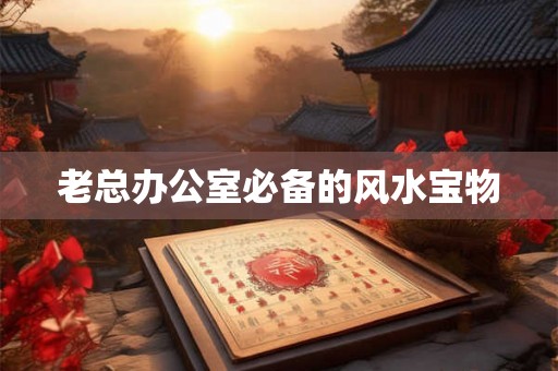 老总办公室必备的风水宝物 老总办公室必备的风水宝物