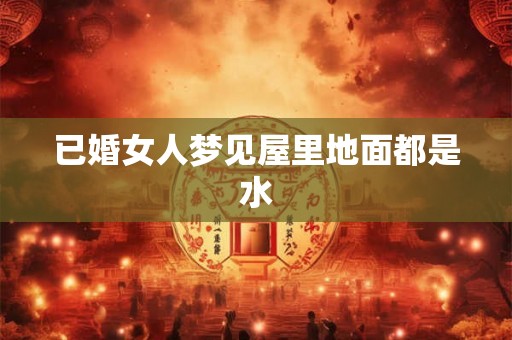 已婚女人梦见屋里地面都是水