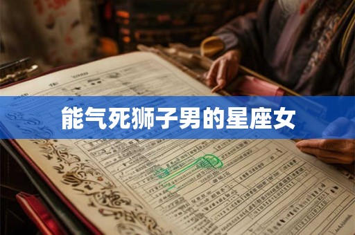 能气死狮子男的星座女 能气死狮子男的星座女