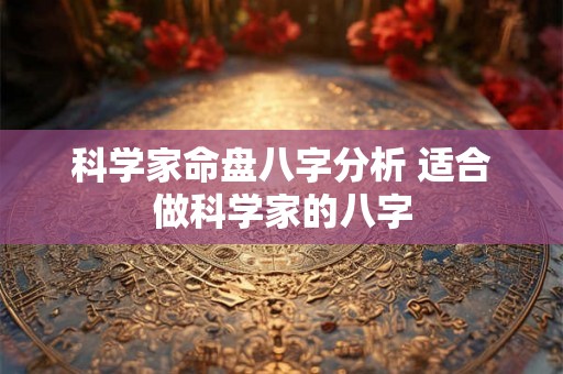 科学家命盘八字分析 适合做科学家的八字 科学家命盘八字分析 适合做科学家的八字