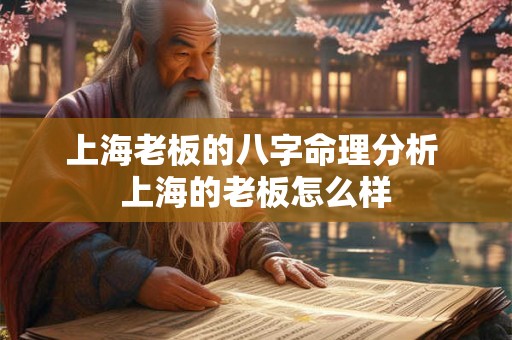 上海老板的八字命理分析 上海的老板怎么样 上海老板的八字命理分析 上海的老板怎么样
