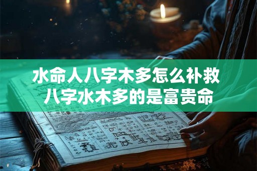 水命人八字木多怎么补救 八字水木多的是富贵命 水命人八字木多怎么补救 八字水木多的是富贵命
